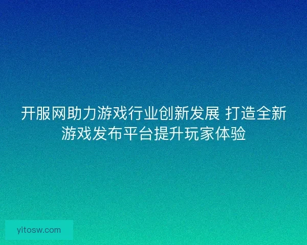 开服网助力游戏行业创新发展 打造全新游戏发布平台提升玩家体验