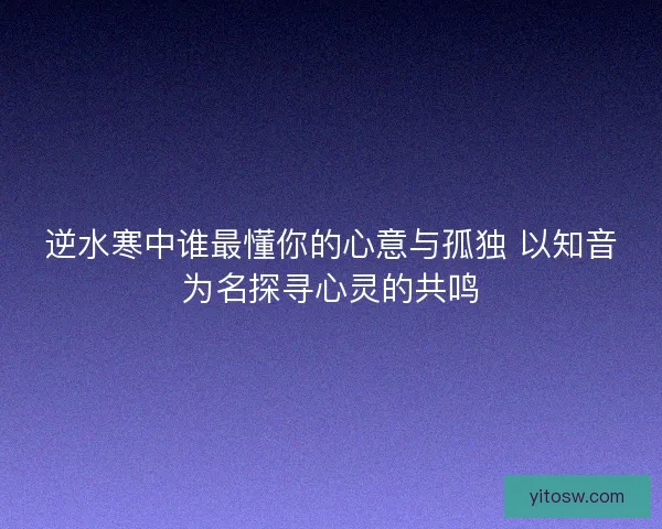 逆水寒中谁最懂你的心意与孤独 以知音为名探寻心灵的共鸣