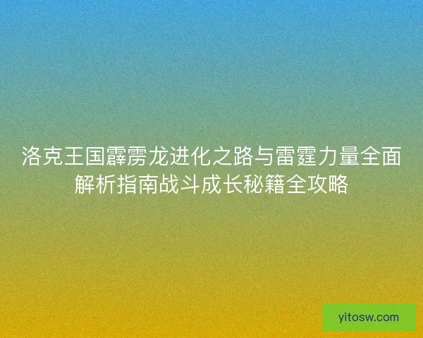 洛克王国霹雳龙进化之路与雷霆力量全面解析指南战斗成长秘籍全攻略