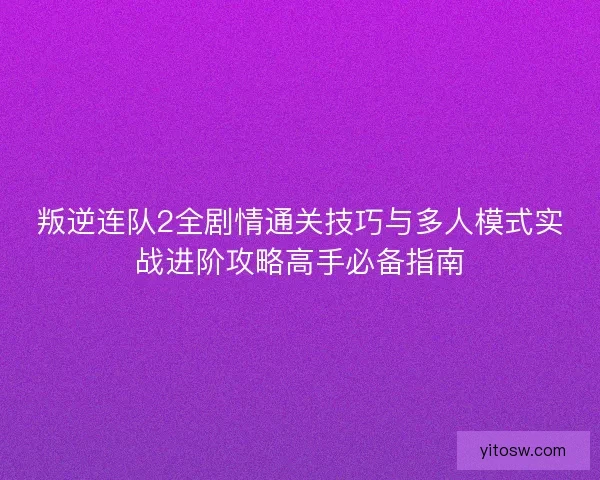 叛逆连队2全剧情通关技巧与多人模式实战进阶攻略高手必备指南