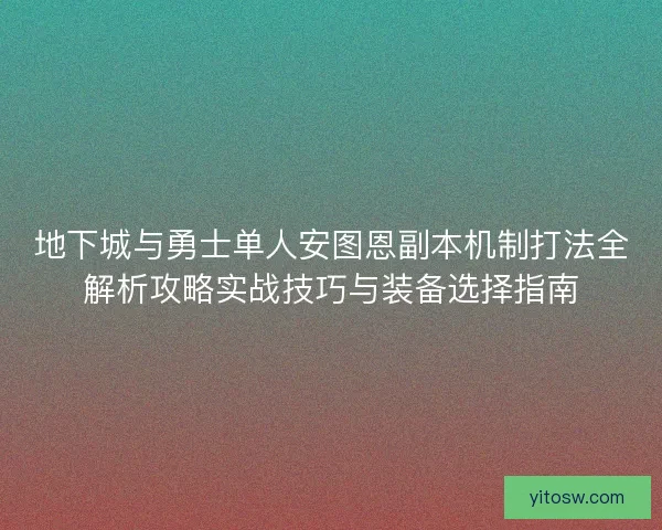 地下城与勇士单人安图恩副本机制打法全解析攻略实战技巧与装备选择指南