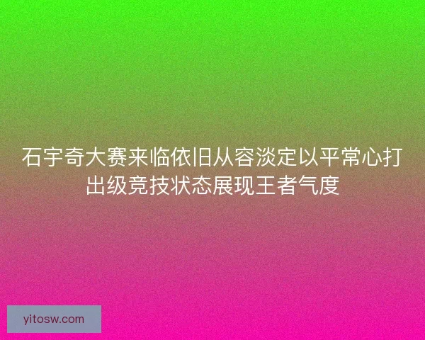 石宇奇大赛来临依旧从容淡定以平常心打出级竞技状态展现王者气度