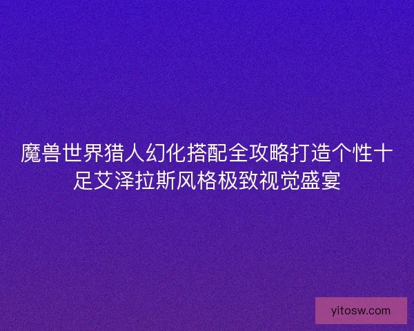 魔兽世界猎人幻化搭配全攻略打造个性十足艾泽拉斯风格极致视觉盛宴