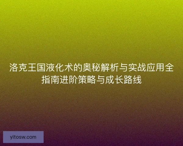 洛克王国液化术的奥秘解析与实战应用全指南进阶策略与成长路线