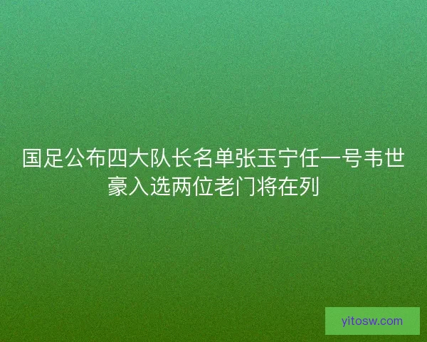 国足公布四大队长名单张玉宁任一号韦世豪入选两位老门将在列