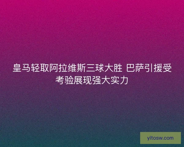 皇马轻取阿拉维斯三球大胜 巴萨引援受考验展现强大实力