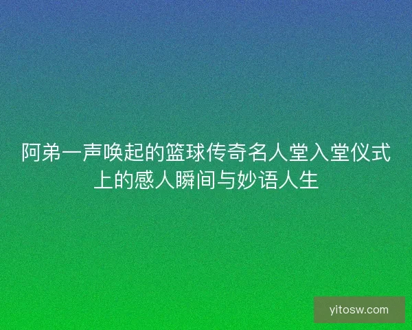 阿弟一声唤起的篮球传奇名人堂入堂仪式上的感人瞬间与妙语人生