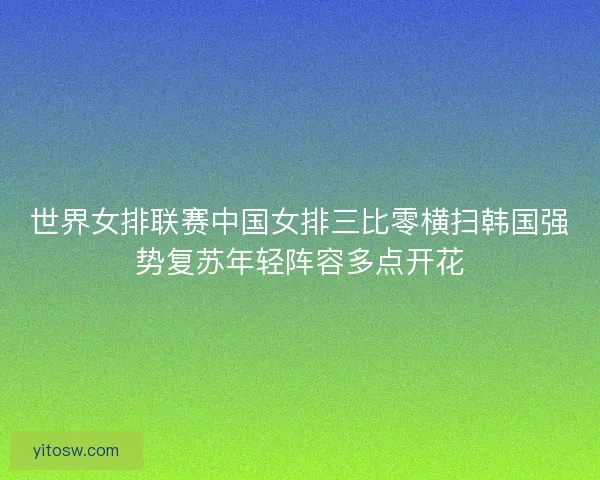 世界女排联赛中国女排三比零横扫韩国强势复苏年轻阵容多点开花