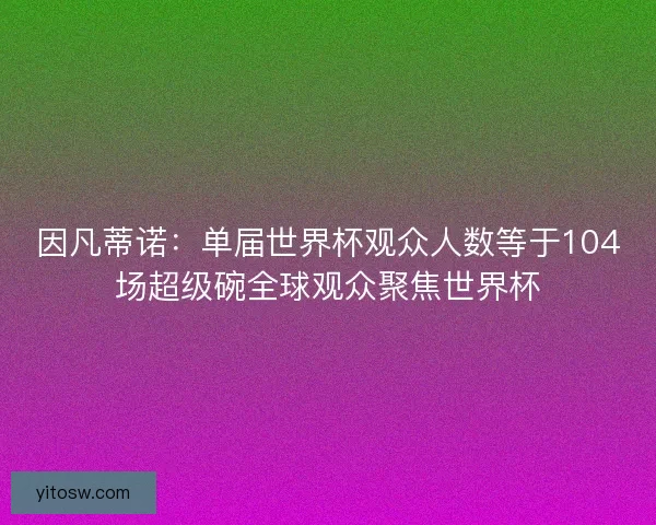 因凡蒂诺：单届世界杯观众人数等于104场超级碗全球观众聚焦世界杯