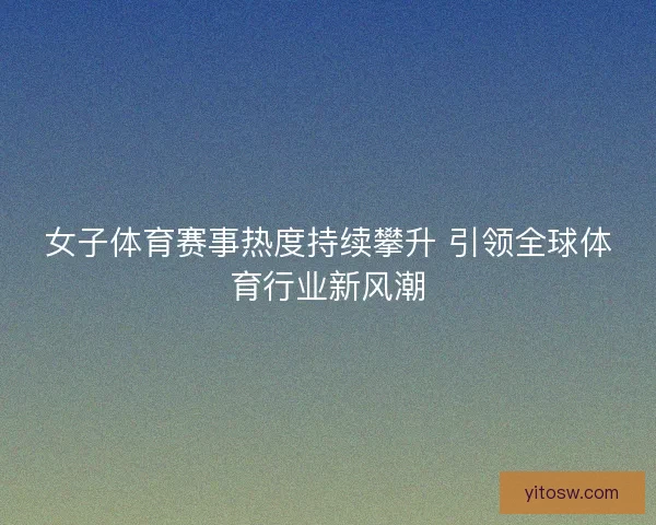 女子体育赛事热度持续攀升 引领全球体育行业新风潮
