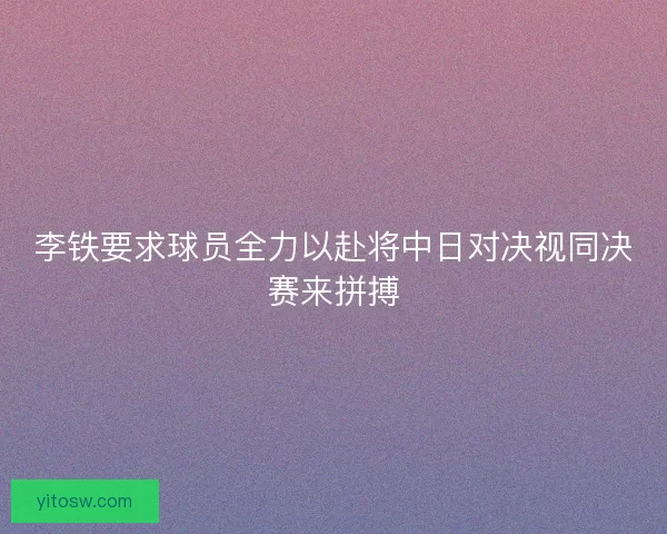李铁要求球员全力以赴将中日对决视同决赛来拼搏