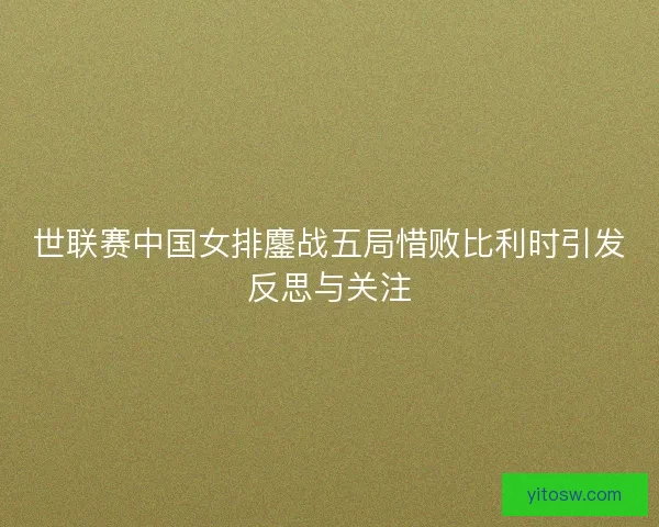 世联赛中国女排鏖战五局惜败比利时引发反思与关注