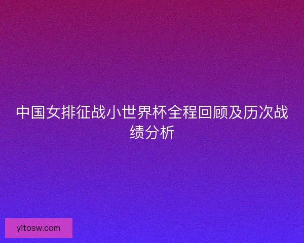 中国女排征战小世界杯全程回顾及历次战绩分析