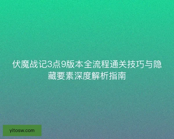 伏魔战记3点9版本全流程通关技巧与隐藏要素深度解析指南