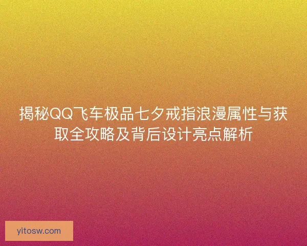 揭秘QQ飞车极品七夕戒指浪漫属性与获取全攻略及背后设计亮点解析