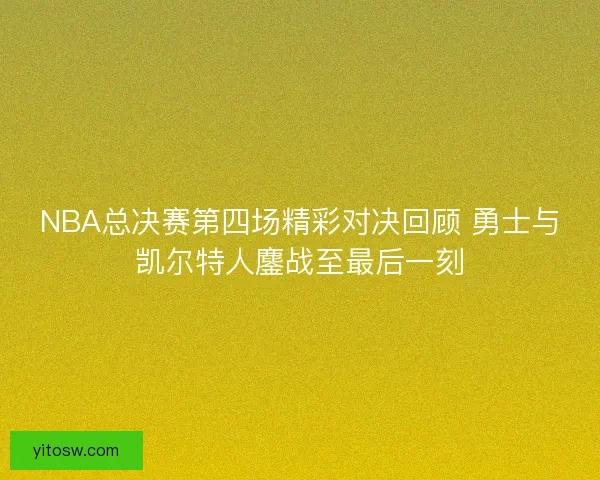 NBA总决赛第四场精彩对决回顾 勇士与凯尔特人鏖战至最后一刻