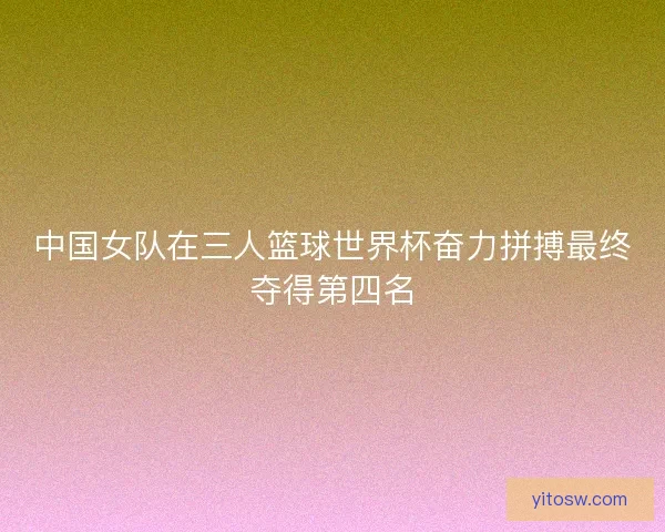 中国女队在三人篮球世界杯奋力拼搏最终夺得第四名