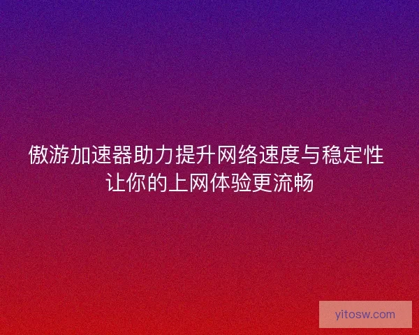 傲游加速器助力提升网络速度与稳定性 让你的上网体验更流畅