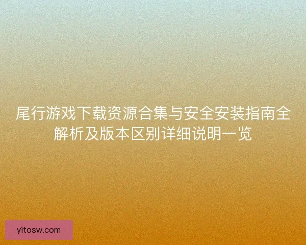 尾行游戏下载资源合集与安全安装指南全解析及版本区别详细说明一览