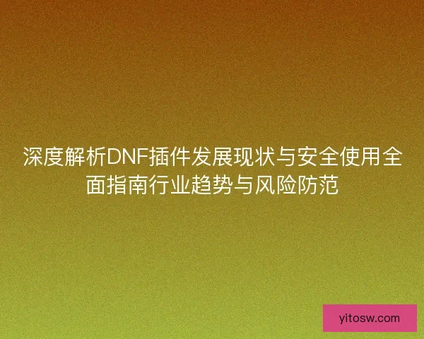 深度解析DNF插件发展现状与安全使用全面指南行业趋势与风险防范