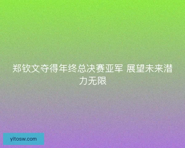 郑钦文夺得年终总决赛亚军 展望未来潜力无限
