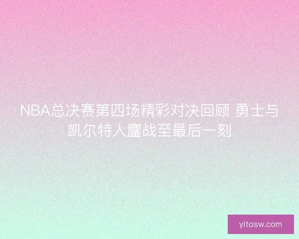 NBA总决赛第四场精彩对决回顾 勇士与凯尔特人鏖战至最后一刻
