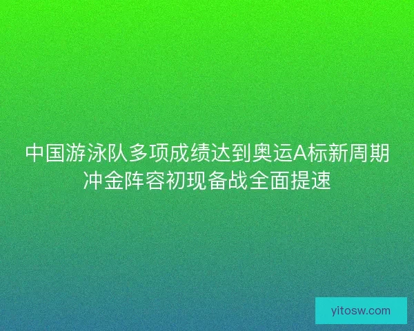中国游泳队多项成绩达到奥运A标新周期冲金阵容初现备战全面提速