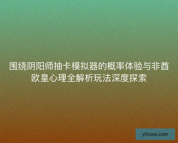 围绕阴阳师抽卡模拟器的概率体验与非酋欧皇心理全解析玩法深度探索