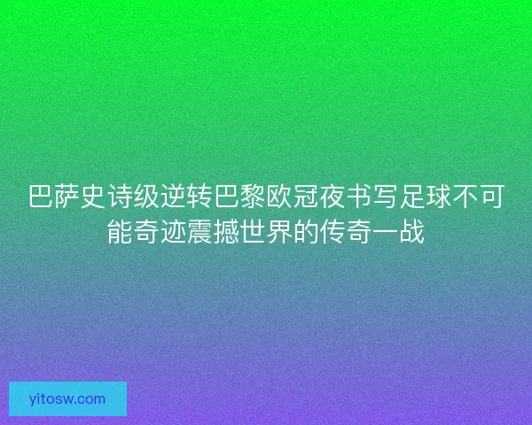 巴萨史诗级逆转巴黎欧冠夜书写足球不可能奇迹震撼世界的传奇一战