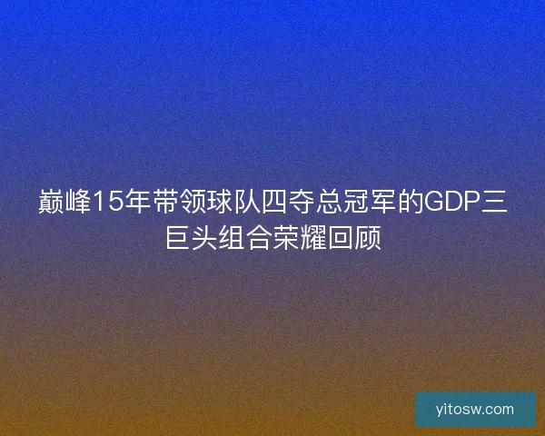 巅峰15年带领球队四夺总冠军的GDP三巨头组合荣耀回顾
