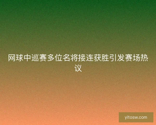 网球中巡赛多位名将接连获胜引发赛场热议