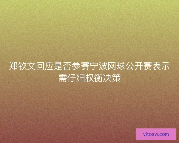 郑钦文回应是否参赛宁波网球公开赛表示需仔细权衡决策