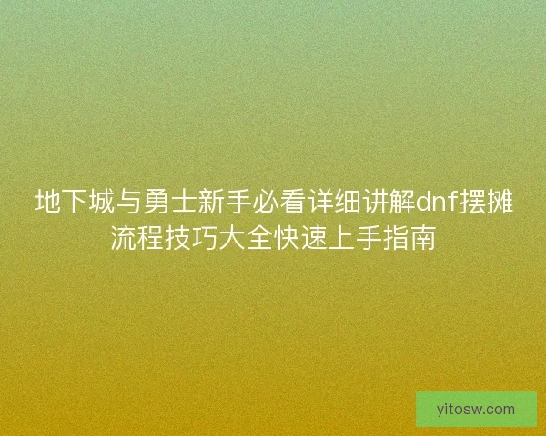 地下城与勇士新手必看详细讲解dnf摆摊流程技巧大全快速上手指南